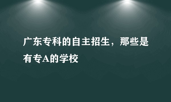 广东专科的自主招生，那些是有专A的学校