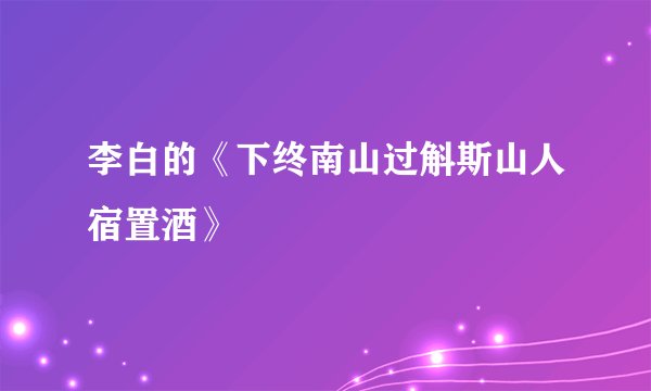 李白的《下终南山过斛斯山人宿置酒》