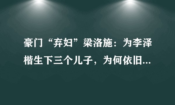 豪门“弃妇”梁洛施：为李泽楷生下三个儿子，为何依旧嫁不进李家？