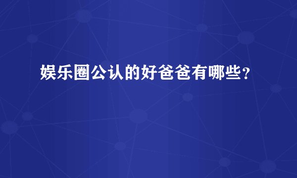 娱乐圈公认的好爸爸有哪些？