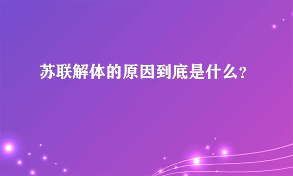 苏联解体的原因到底是什么？