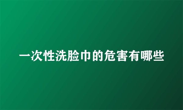 一次性洗脸巾的危害有哪些