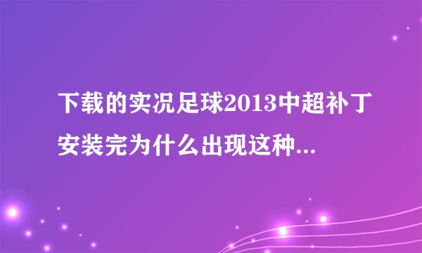下载的实况足球2013中超补丁安装完为什么出现这种情况？求各位大神帮忙解决
