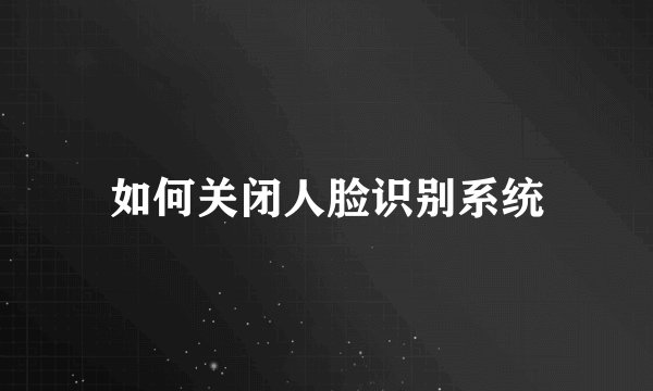 如何关闭人脸识别系统