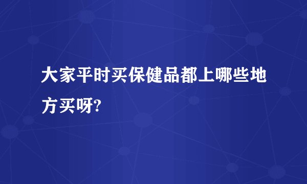 大家平时买保健品都上哪些地方买呀?