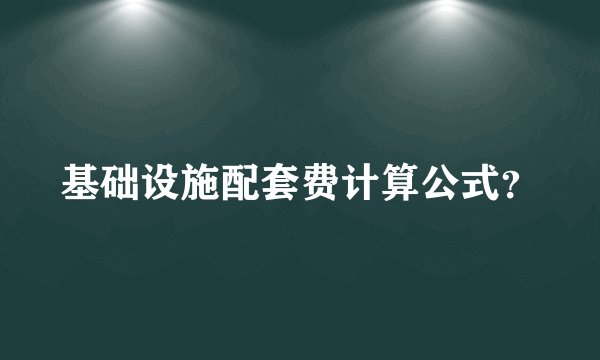 基础设施配套费计算公式？