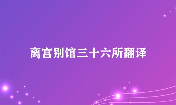 离宫别馆三十六所翻译