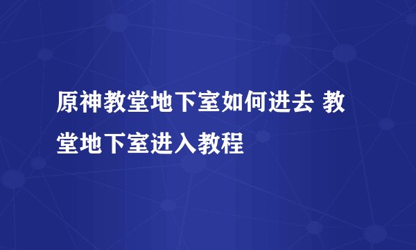 原神教堂地下室如何进去 教堂地下室进入教程