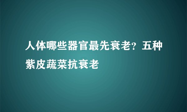 人体哪些器官最先衰老？五种紫皮蔬菜抗衰老