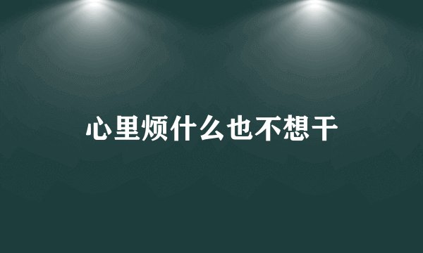 心里烦什么也不想干