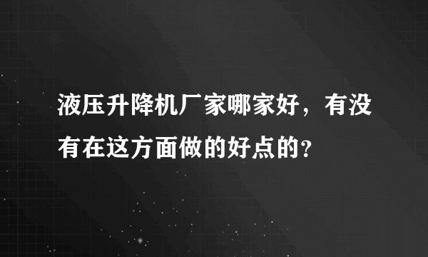 液压升降机厂家哪家好，有没有在这方面做的好点的？