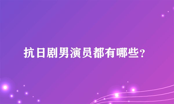 抗日剧男演员都有哪些？