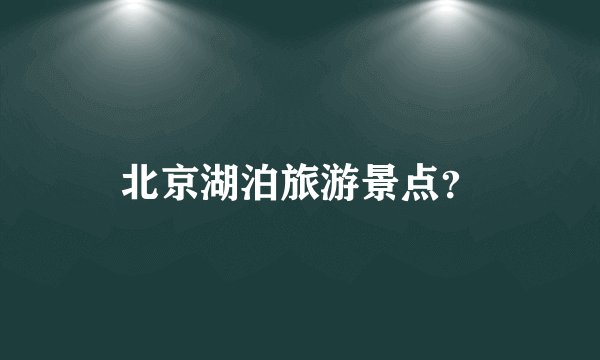 北京湖泊旅游景点?