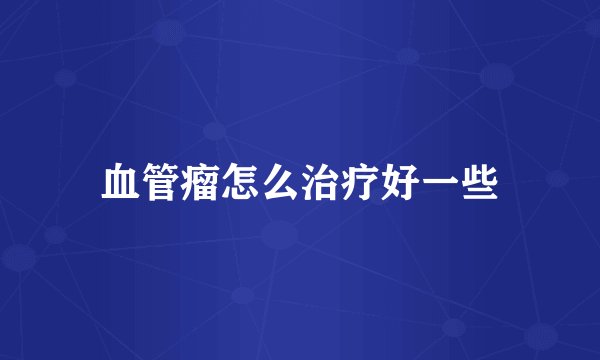 血管瘤怎么治疗好一些