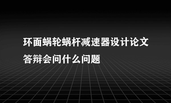 环面蜗轮蜗杆减速器设计论文答辩会问什么问题