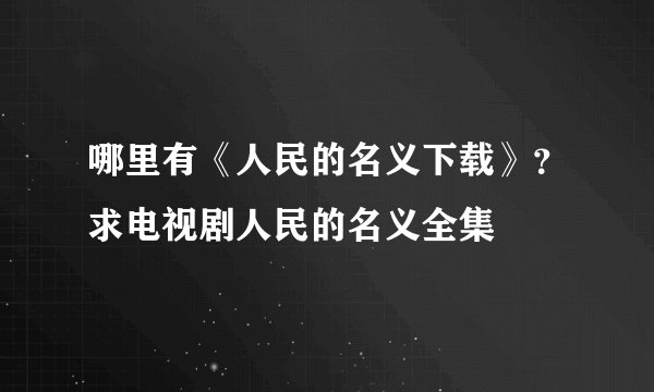 哪里有《人民的名义下载》？求电视剧人民的名义全集
