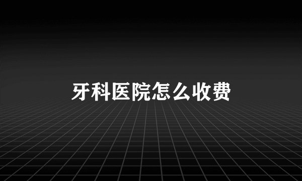 牙科医院怎么收费