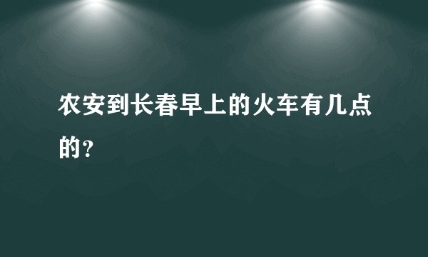 农安到长春早上的火车有几点的？