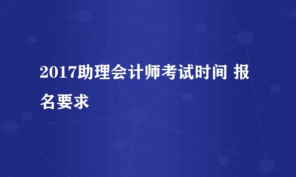 2017助理会计师考试时间 报名要求
