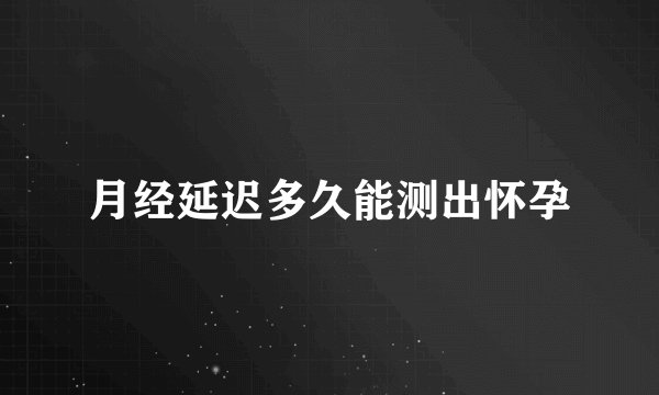 月经延迟多久能测出怀孕