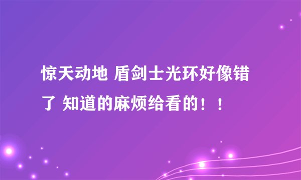 惊天动地 盾剑士光环好像错了 知道的麻烦给看的！！