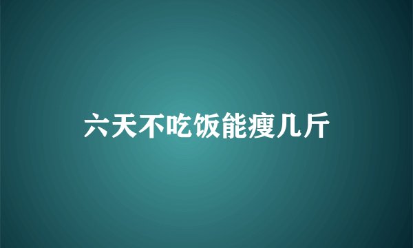 六天不吃饭能瘦几斤