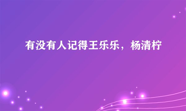 有没有人记得王乐乐，杨清柠