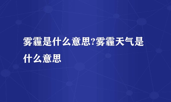 雾霾是什么意思?雾霾天气是什么意思