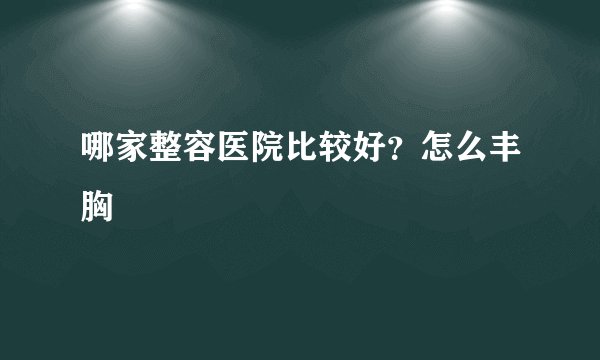 哪家整容医院比较好?怎么丰胸