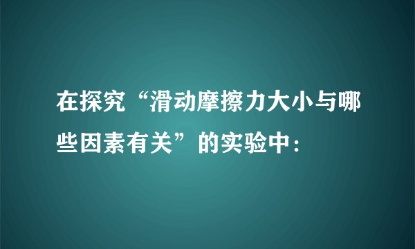 在探究“滑动摩擦力大小与哪些因素有关”的实验中：