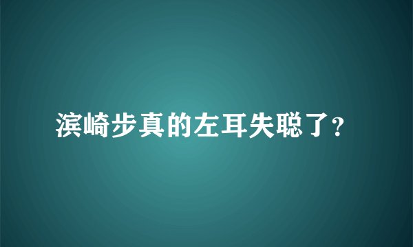 滨崎步真的左耳失聪了？
