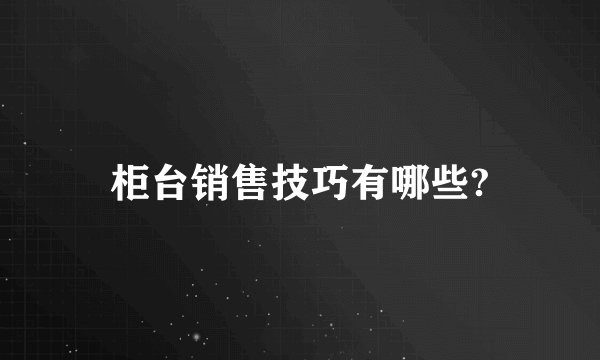 柜台销售技巧有哪些?