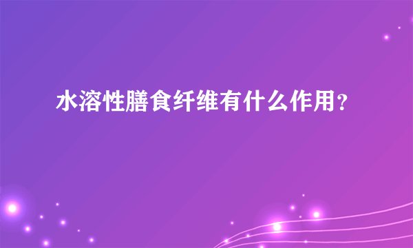 水溶性膳食纤维有什么作用？