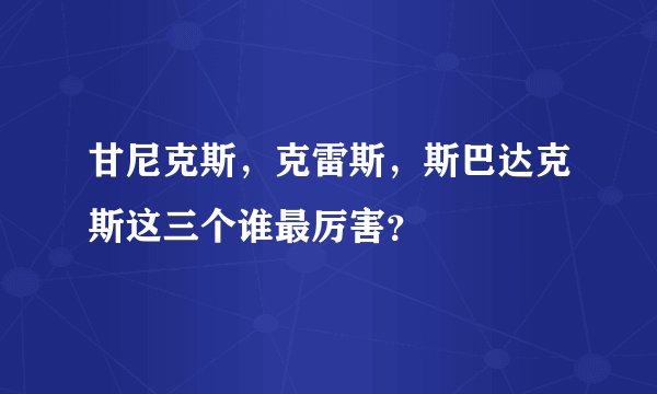 甘尼克斯，克雷斯，斯巴达克斯这三个谁最厉害？