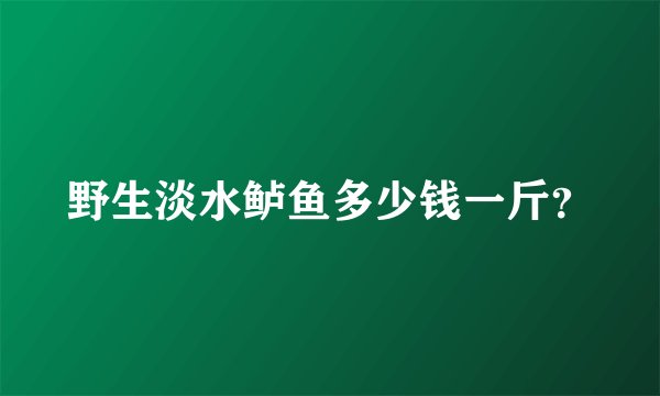 野生淡水鲈鱼多少钱一斤？