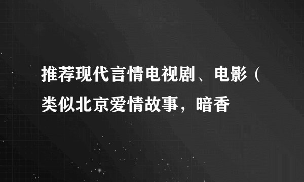推荐现代言情电视剧、电影（类似北京爱情故事，暗香