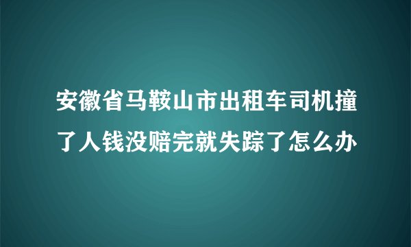 安徽省马鞍山市出租车司机撞了人钱没赔完就失踪了怎么办