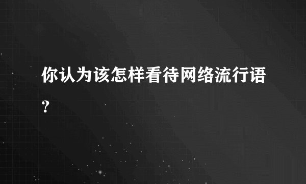 你认为该怎样看待网络流行语？