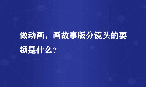 做动画，画故事版分镜头的要领是什么？