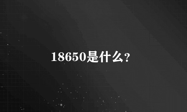 18650是什么？