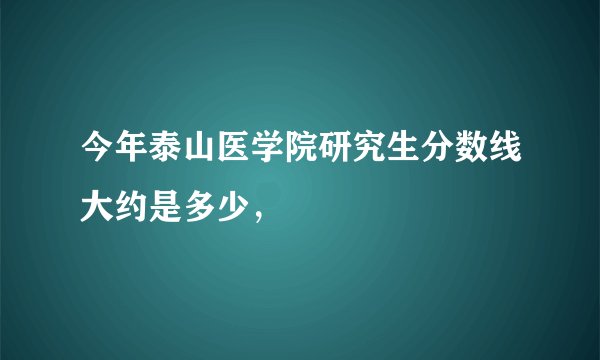 今年泰山医学院研究生分数线大约是多少，