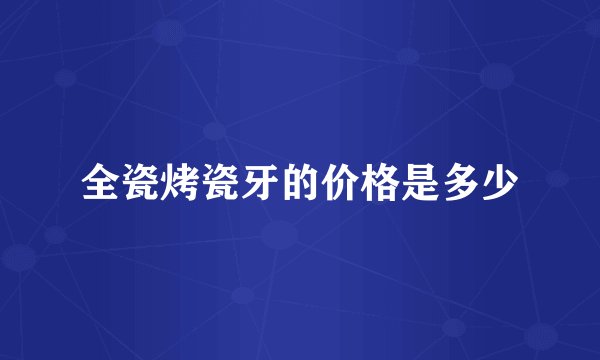 全瓷烤瓷牙的价格是多少