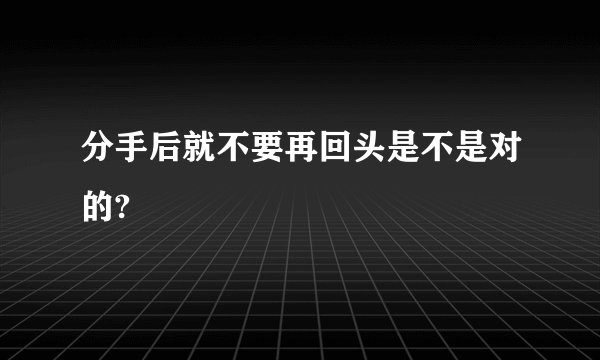 分手后就不要再回头是不是对的?