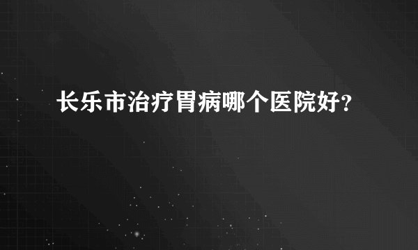 长乐市治疗胃病哪个医院好？