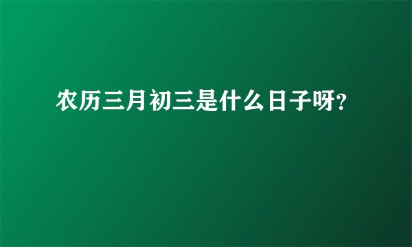 农历三月初三是什么日子呀?