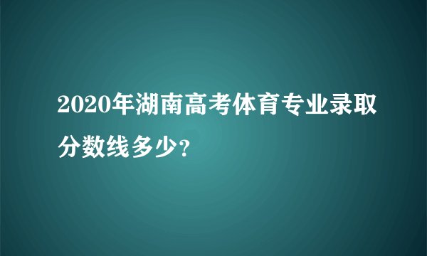 2020年湖南高考体育专业录取分数线多少？