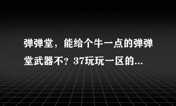 弹弹堂，能给个牛一点的弹弹堂武器不？37玩玩一区的星空之美