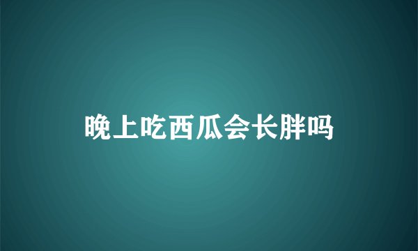 晚上吃西瓜会长胖吗