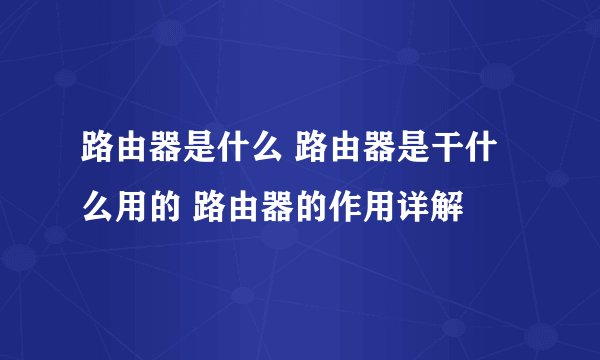 路由器是什么 路由器是干什么用的 路由器的作用详解