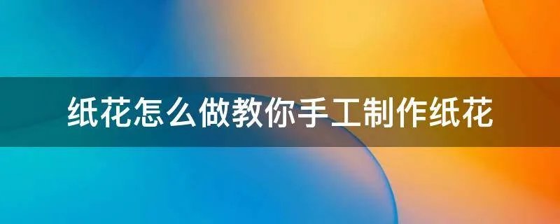 纸花怎么做教你手工制作纸花